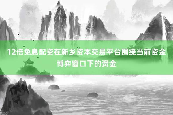 12倍免息配资在新乡资本交易平台围绕当前资金博弈窗口下的资金