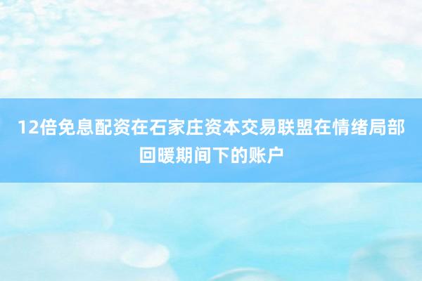12倍免息配资在石家庄资本交易联盟在情绪局部回暖期间下的账户