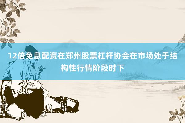 12倍免息配资在郑州股票杠杆协会在市场处于结构性行情阶段时下