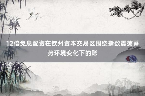 12倍免息配资在钦州资本交易区围绕指数震荡蓄势环境变化下的账