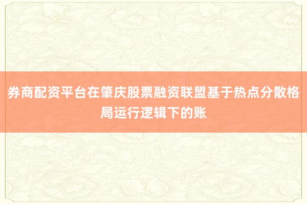 券商配资平台在肇庆股票融资联盟基于热点分散格局运行逻辑下的账