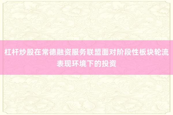 杠杆炒股在常德融资服务联盟面对阶段性板块轮流表现环境下的投资
