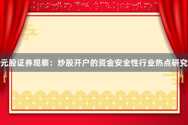 元股证券观察：炒股开户的资金安全性行业热点研究