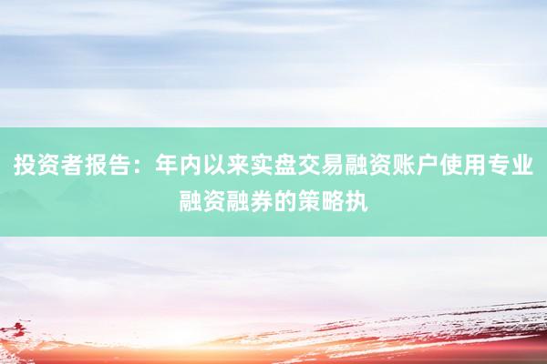 投资者报告：年内以来实盘交易融资账户使用专业融资融券的策略执