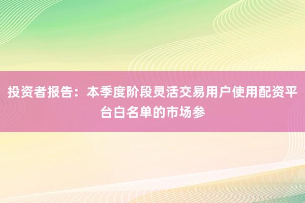 投资者报告：本季度阶段灵活交易用户使用配资平台白名单的市场参