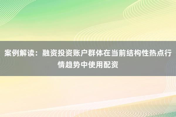 案例解读：融资投资账户群体在当前结构性热点行情趋势中使用配资