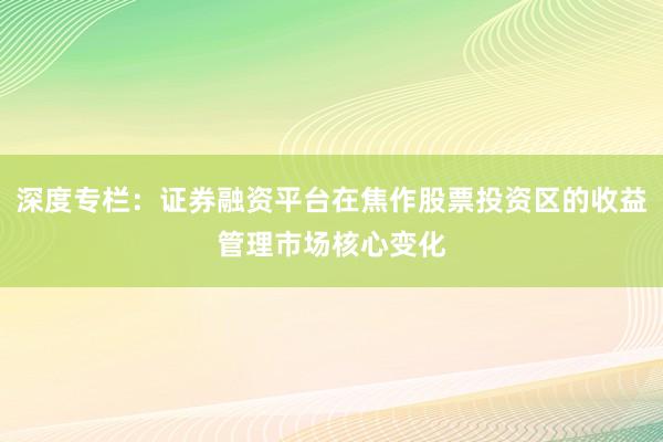 深度专栏：证券融资平台在焦作股票投资区的收益管理市场核心变化