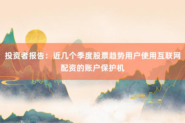 投资者报告：近几个季度股票趋势用户使用互联网配资的账户保护机