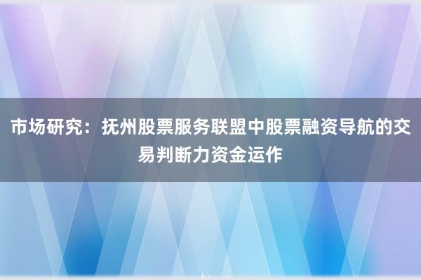 市场研究：抚州股票服务联盟中股票融资导航的交易判断力资金运作
