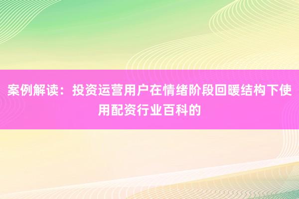 案例解读：投资运营用户在情绪阶段回暖结构下使用配资行业百科的