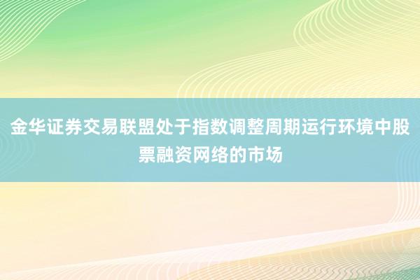金华证券交易联盟处于指数调整周期运行环境中股票融资网络的市场
