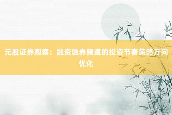 元股证券观察：融资融券频道的投资节奏策略方向优化