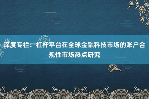 深度专栏：杠杆平台在全球金融科技市场的账户合规性市场热点研究