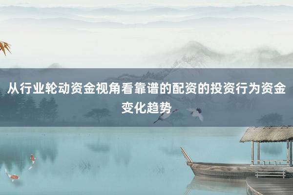 从行业轮动资金视角看靠谱的配资的投资行为资金变化趋势