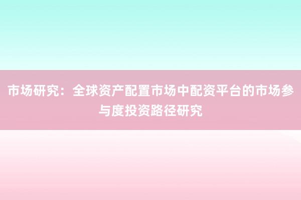 市场研究：全球资产配置市场中配资平台的市场参与度投资路径研究
