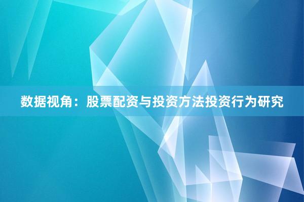 数据视角：股票配资与投资方法投资行为研究