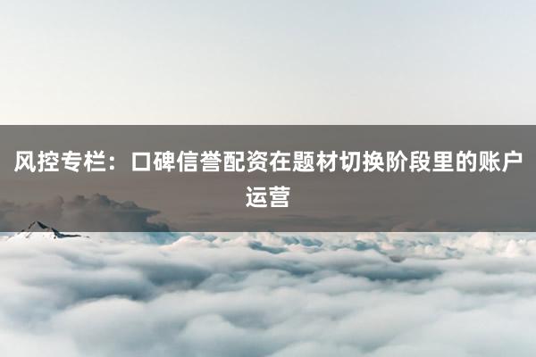 风控专栏：口碑信誉配资在题材切换阶段里的账户运营