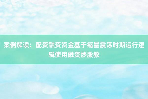 案例解读：配资融资资金基于缩量震荡时期运行逻辑使用融资炒股教