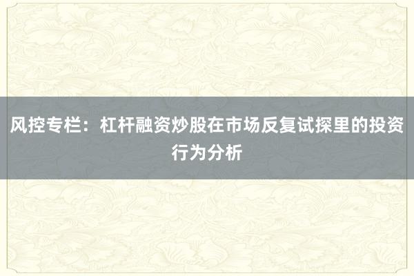 风控专栏：杠杆融资炒股在市场反复试探里的投资行为分析