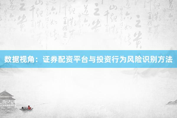 数据视角：证券配资平台与投资行为风险识别方法