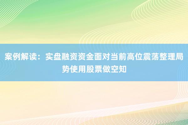 案例解读：实盘融资资金面对当前高位震荡整理局势使用股票做空知