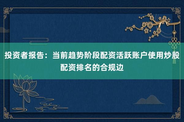 投资者报告：当前趋势阶段配资活跃账户使用炒股配资排名的合规边