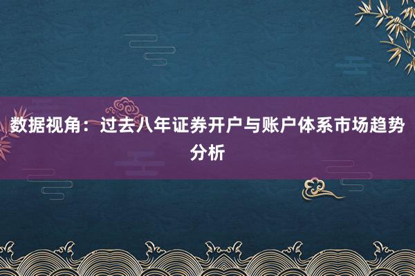 数据视角：过去八年证券开户与账户体系市场趋势分析