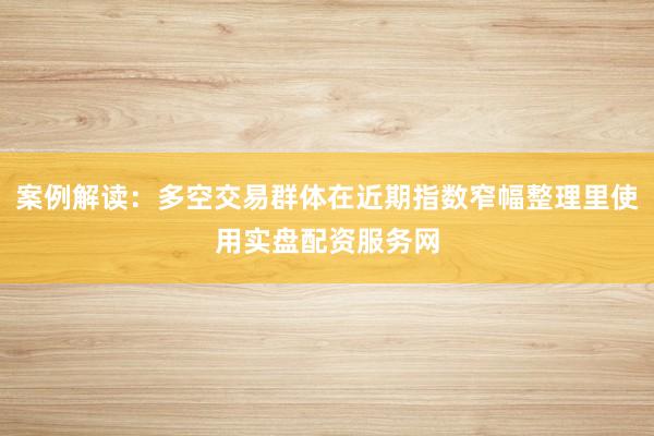 案例解读：多空交易群体在近期指数窄幅整理里使用实盘配资服务网