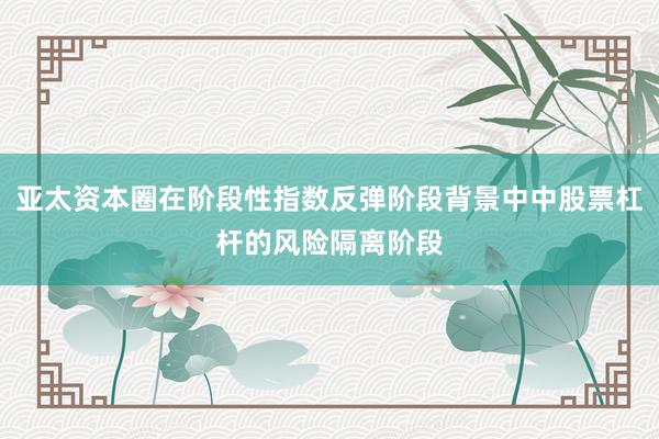 亚太资本圈在阶段性指数反弹阶段背景中中股票杠杆的风险隔离阶段