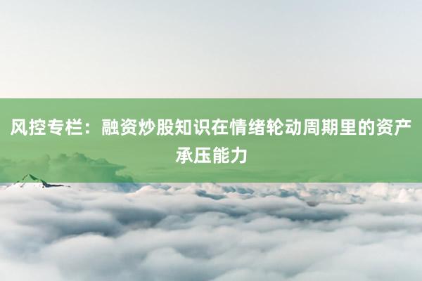 风控专栏：融资炒股知识在情绪轮动周期里的资产承压能力