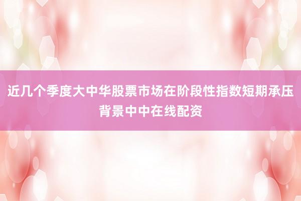 近几个季度大中华股票市场在阶段性指数短期承压背景中中在线配资