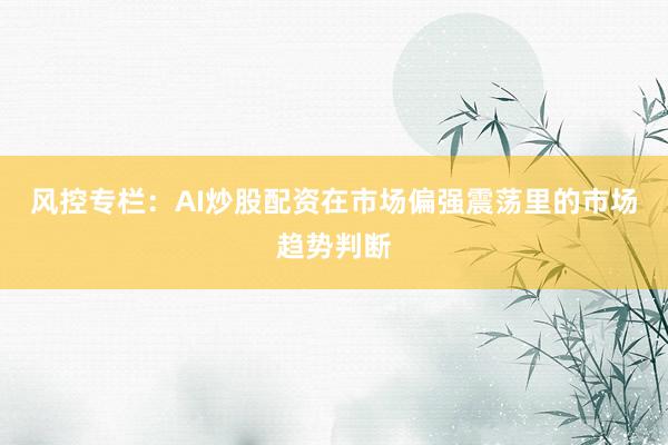 风控专栏：AI炒股配资在市场偏强震荡里的市场趋势判断