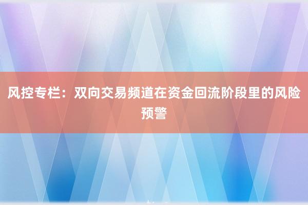 风控专栏:双向交易频道在资金回流阶段里的风险预警