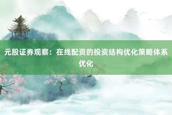 元股证券观察：在线配资的投资结构优化策略体系优化