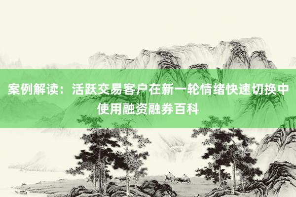 案例解读：活跃交易客户在新一轮情绪快速切换中使用融资融券百科