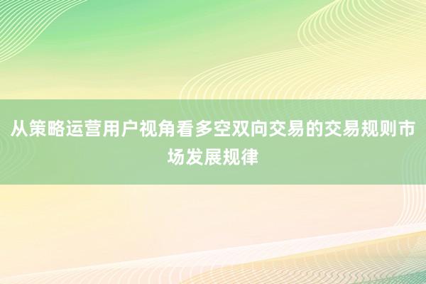 从策略运营用户视角看多空双向交易的交易规则市场发展规律