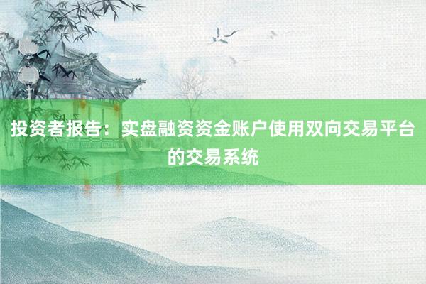 投资者报告：实盘融资资金账户使用双向交易平台的交易系统