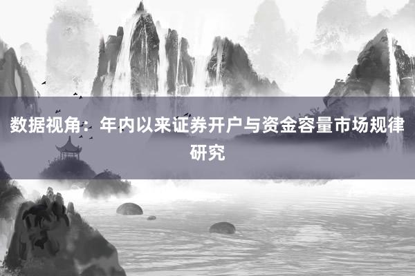数据视角：年内以来证券开户与资金容量市场规律研究