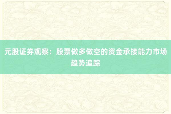 元股证券观察：股票做多做空的资金承接能力市场趋势追踪