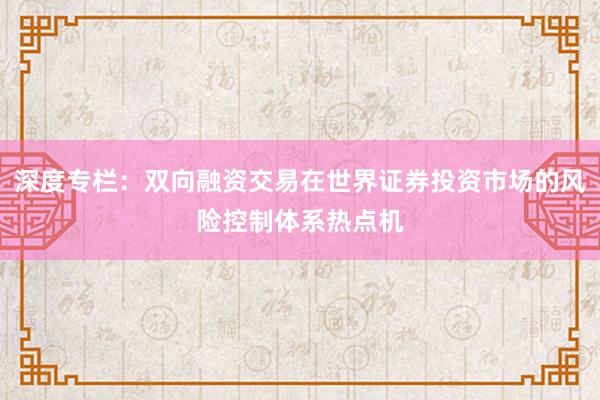 深度专栏：双向融资交易在世界证券投资市场的风险控制体系热点机