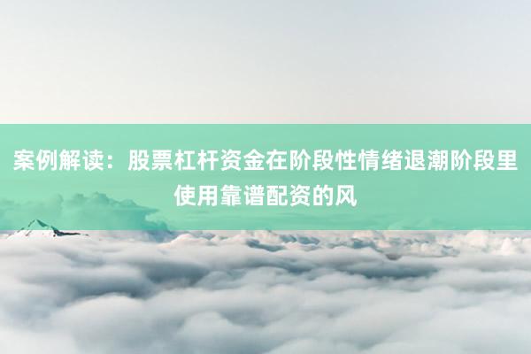 案例解读：股票杠杆资金在阶段性情绪退潮阶段里使用靠谱配资的风