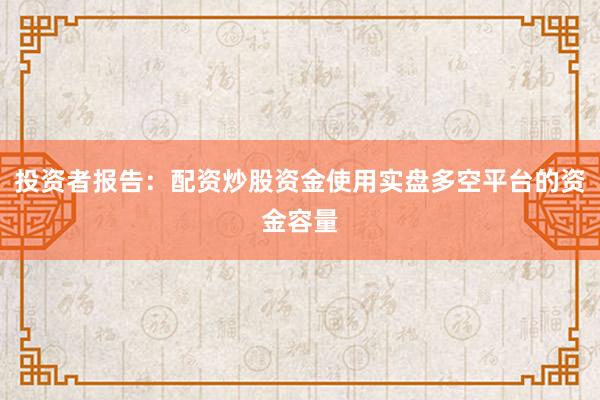 投资者报告：配资炒股资金使用实盘多空平台的资金容量