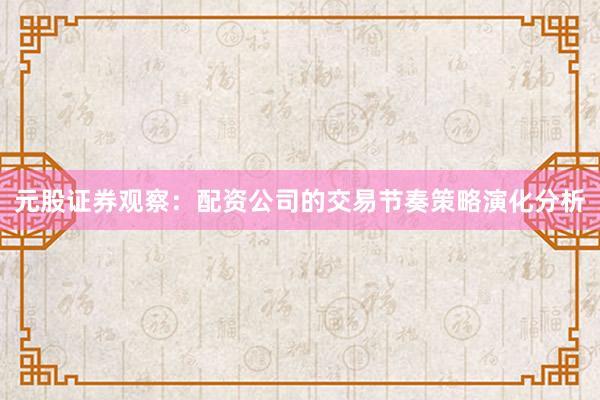 元股证券观察：配资公司的交易节奏策略演化分析
