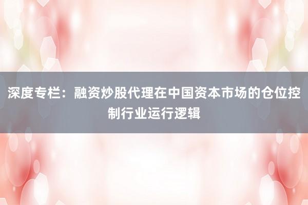 深度专栏：融资炒股代理在中国资本市场的仓位控制行业运行逻辑