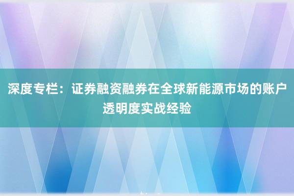 深度专栏：证券融资融券在全球新能源市场的账户透明度实战经验