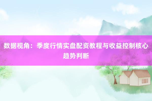 数据视角：季度行情实盘配资教程与收益控制核心趋势判断