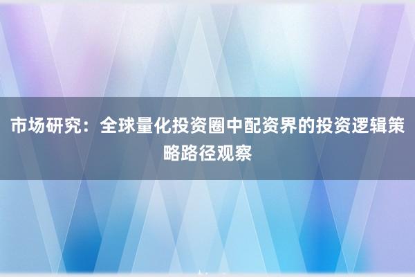 市场研究:全球量化投资圈中配资界的投资逻辑策略路径观察