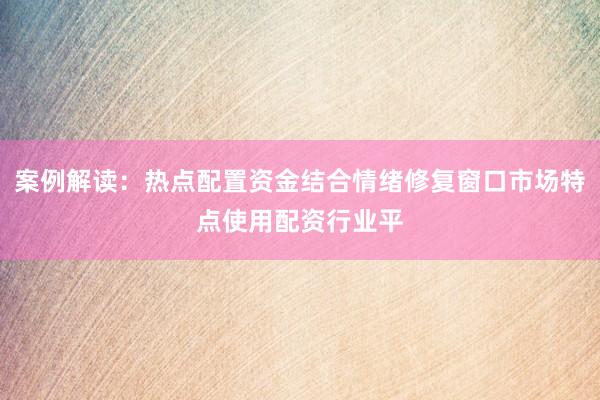 案例解读：热点配置资金结合情绪修复窗口市场特点使用配资行业平