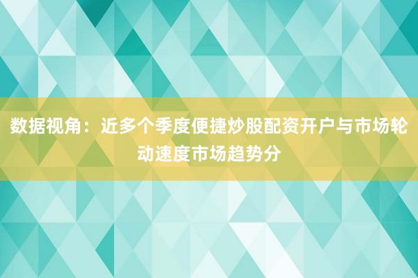 数据视角：近多个季度便捷炒股配资开户与市场轮动速度市场趋势分
