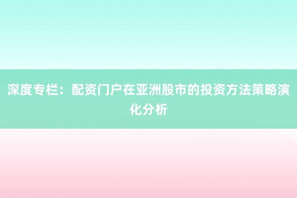 深度专栏:配资门户在亚洲股市的投资方法策略演化分析